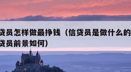 信贷员怎样做最挣钱（信贷员是做什么的 做信贷员前景如何）