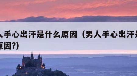 男人手心出汗是什么原因（男人手心出汗是什么原因?）