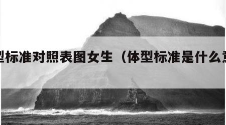 体型标准对照表图女生（体型标准是什么意思）