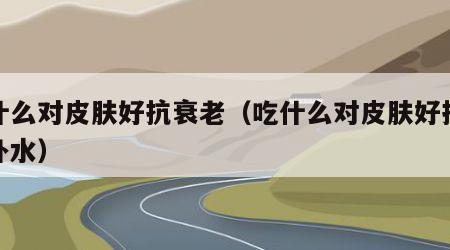 吃什么对皮肤好抗衰老（吃什么对皮肤好抗衰老补水）