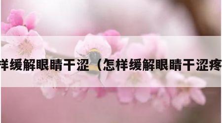 怎样缓解眼睛干涩（怎样缓解眼睛干涩疼痛）