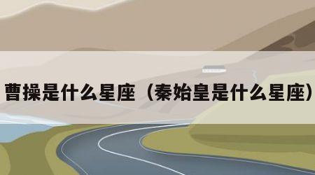 曹操是什么星座（秦始皇是什么星座）