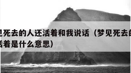 梦见死去的人还活着和我说话（梦见死去的人还活着是什么意思）