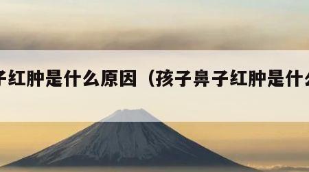 鼻子红肿是什么原因（孩子鼻子红肿是什么原因）