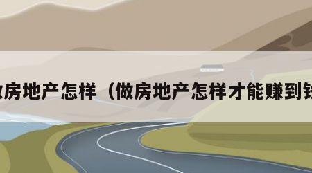 做房地产怎样（做房地产怎样才能赚到钱）