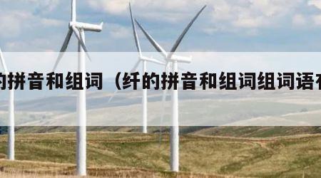 纤的拼音和组词（纤的拼音和组词组词语有哪些）
