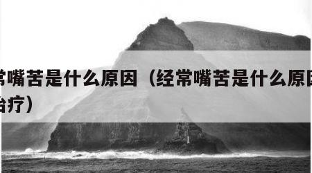 经常嘴苦是什么原因（经常嘴苦是什么原因怎么治疗）