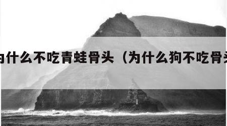 狗为什么不吃青蛙骨头（为什么狗不吃骨头了）