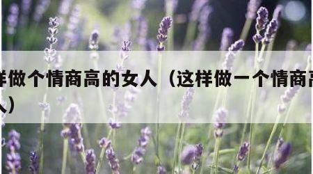 怎样做个情商高的女人（这样做一个情商高的女人）