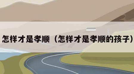 怎样才是孝顺（怎样才是孝顺的孩子）