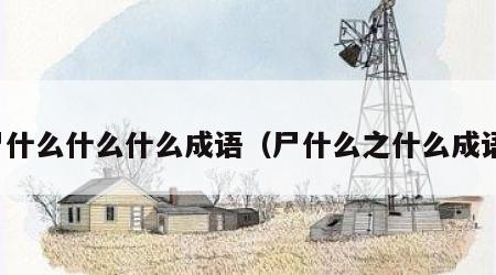 尸什么什么什么成语（尸什么之什么成语）