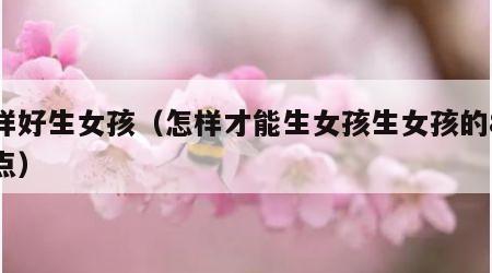 怎样好生女孩（怎样才能生女孩生女孩的8个要点）