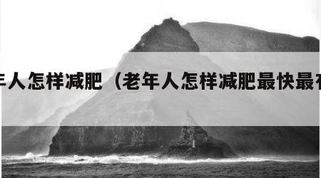 老年人怎样减肥（老年人怎样减肥最快最有效）