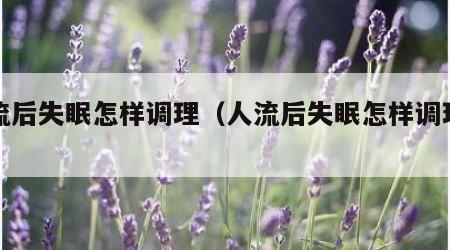人流后失眠怎样调理（人流后失眠怎样调理身体）
