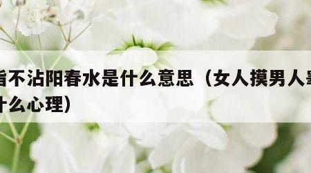十指不沾阳春水是什么意思（女人摸男人睾丸是什么心理）