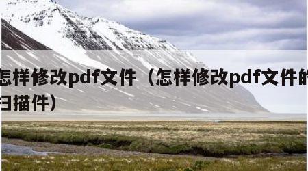 怎样修改pdf文件（怎样修改pdf文件的扫描件）