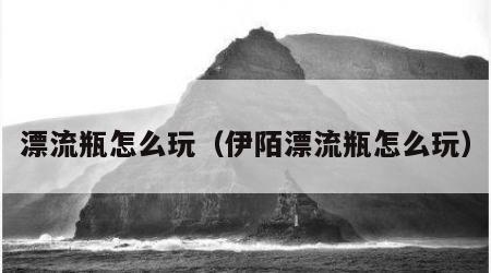 漂流瓶怎么玩（伊陌漂流瓶怎么玩）