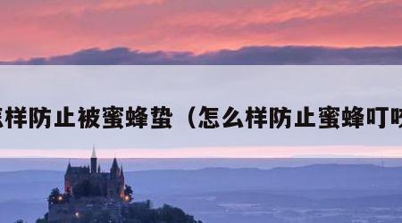 怎样防止被蜜蜂蛰（怎么样防止蜜蜂叮咬）