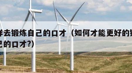 怎样去锻炼自己的口才（如何才能更好的锻炼自己的口才?）