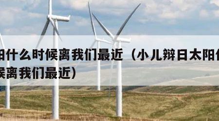 太阳什么时候离我们最近（小儿辩日太阳什么时候离我们最近）