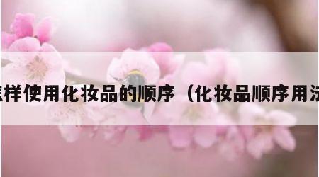 怎样使用化妆品的顺序（化妆品顺序用法）