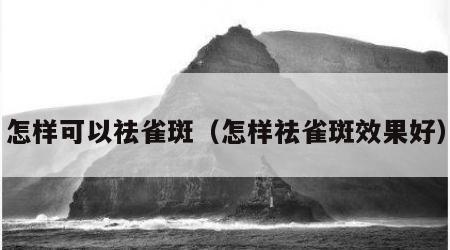 怎样可以祛雀斑（怎样祛雀斑效果好）