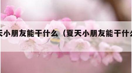 夏天小朋友能干什么（夏天小朋友能干什么事情）