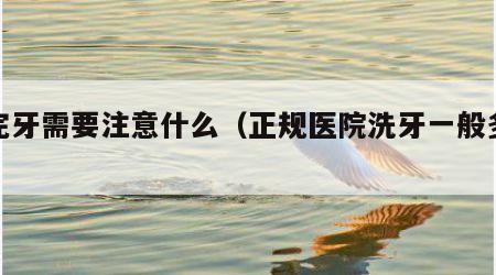 洗完牙需要注意什么（正规医院洗牙一般多少钱）