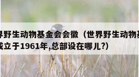 世界野生动物基金会会徽（世界野生动物基金会成立于1961年,总部设在哪儿?）