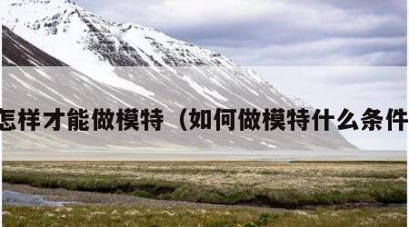 怎样才能做模特（如何做模特什么条件）