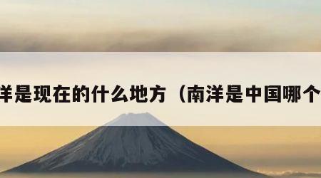 南洋是现在的什么地方（南洋是中国哪个省）