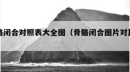 骨骼闭合对照表大全图（骨骼闭合图片对比说明）