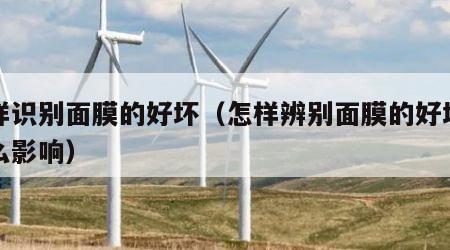 怎样识别面膜的好坏（怎样辨别面膜的好坏有什么影响）