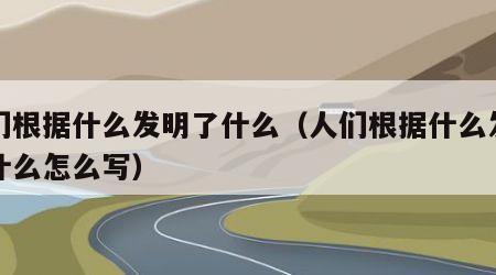 人们根据什么发明了什么（人们根据什么发明了什么怎么写）