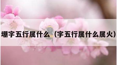 堋字五行属什么（字五行属什么属火）