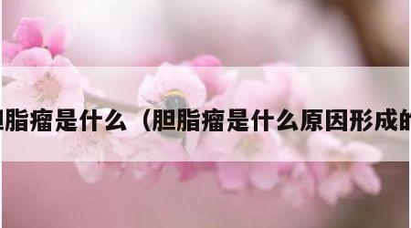 胆脂瘤是什么（胆脂瘤是什么原因形成的）