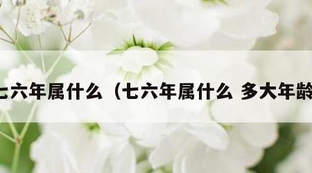七六年属什么（七六年属什么 多大年龄）