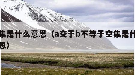 空集是什么意思（a交于b不等于空集是什么意思）