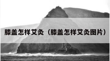 膝盖怎样艾灸（膝盖怎样艾灸图片）