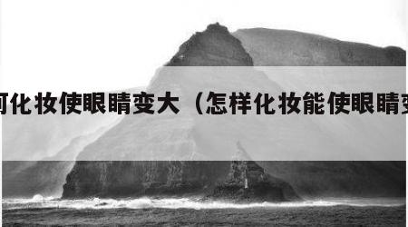如何化妆使眼睛变大（怎样化妆能使眼睛变大）