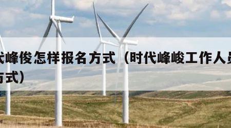 时代峰俊怎样报名方式（时代峰峻工作人员报名方式）