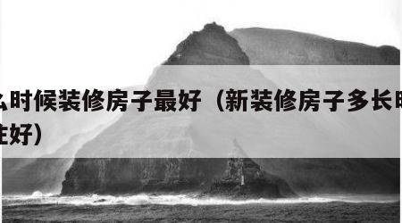 什么时候装修房子最好（新装修房子多长时间入住好）