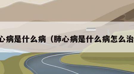 肺心病是什么病（肺心病是什么病怎么治疗）