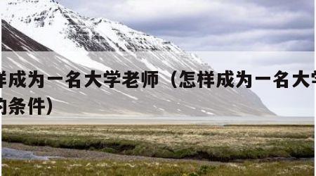 怎样成为一名大学老师（怎样成为一名大学老师的条件）