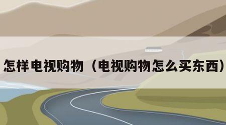 怎样电视购物（电视购物怎么买东西）