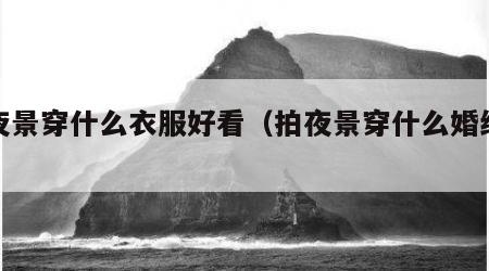 拍夜景穿什么衣服好看（拍夜景穿什么婚纱好看）
