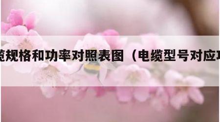 电缆规格和功率对照表图（电缆型号对应功率）