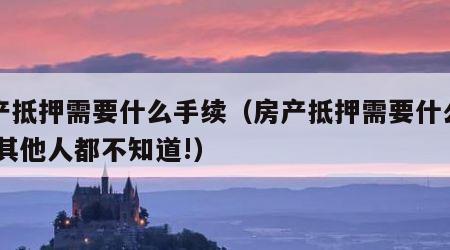 房产抵押需要什么手续（房产抵押需要什么手续,其他人都不知道!）