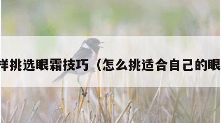 怎样挑选眼霜技巧（怎么挑适合自己的眼霜）