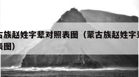 蒙古族赵姓字辈对照表图（蒙古族赵姓字辈对照表图）